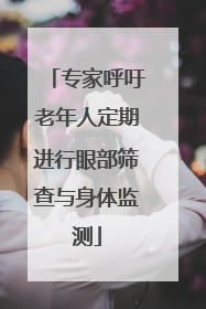 专家呼吁老年人定期进行眼部筛查与身体监测
