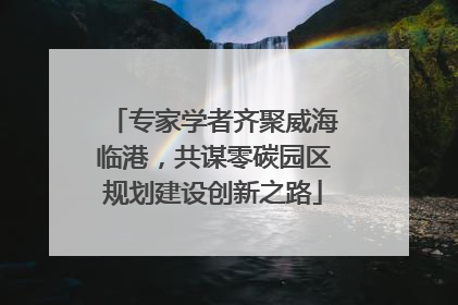 专家学者齐聚威海临港，共谋零碳园区规划建设创新之路
