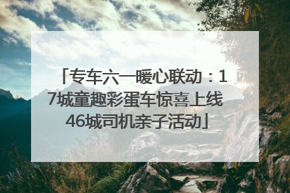 专车六一暖心联动：17城童趣彩蛋车惊喜上线 46城司机亲子活动