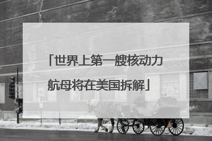 世界上第一艘核动力航母将在美国拆解
