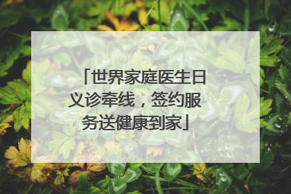世界家庭医生日义诊牵线，签约服务送健康到家