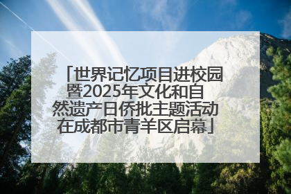 世界记忆项目进校园暨2025年文化和自然遗产日侨批主题活动在成都市青羊区启幕