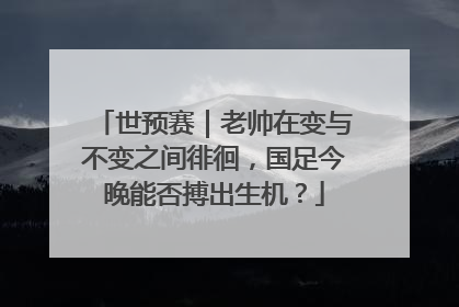 世预赛｜老帅在变与不变之间徘徊，国足今晚能否搏出生机？