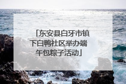 东安县白牙市镇下白鸭社区举办端午包粽子活动