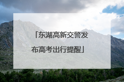 东湖高新交警发布高考出行提醒