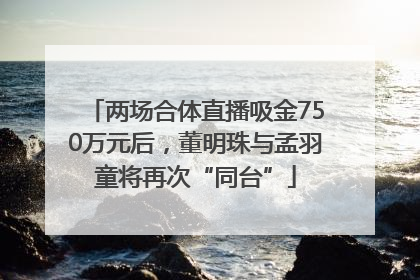 两场合体直播吸金750万元后，董明珠与孟羽童将再次“同台”