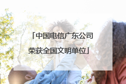 中国电信广东公司荣获全国文明单位