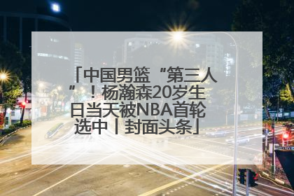 中国男篮“第三人”！杨瀚森20岁生日当天被NBA首轮选中丨封面头条