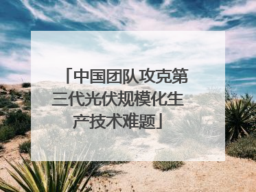 中国团队攻克第三代光伏规模化生产技术难题