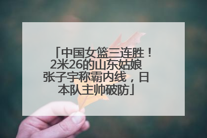 中国女篮三连胜！2米26的山东姑娘张子宇称霸内线，日本队主帅破防