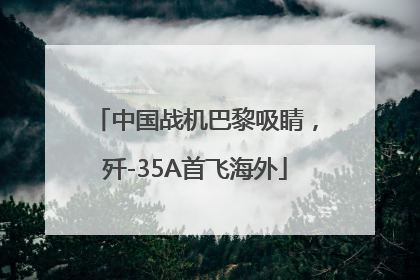 中国战机巴黎吸睛，歼-35A首飞海外