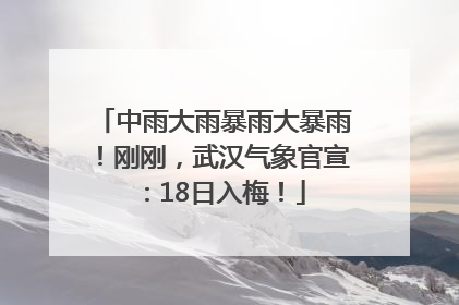 中雨大雨暴雨大暴雨！刚刚，武汉气象官宣：18日入梅！