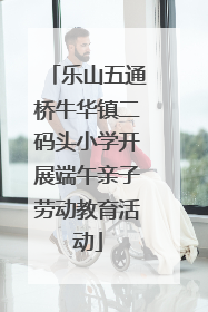 乐山五通桥牛华镇二码头小学开展端午亲子劳动教育活动