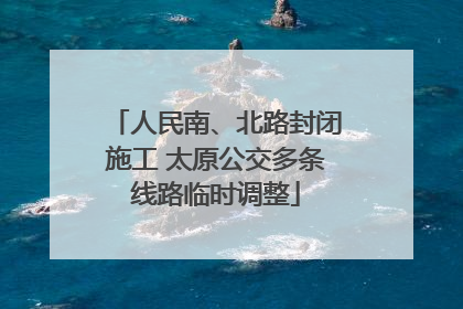 人民南、北路封闭施工 太原公交多条线路临时调整
