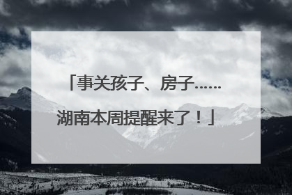 事关孩子、房子……湖南本周提醒来了！