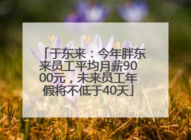 于东来：今年胖东来员工平均月薪9000元，未来员工年假将不低于40天