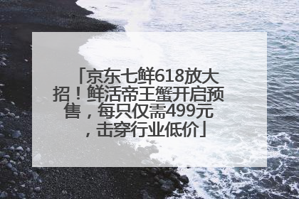 京东七鲜618放大招！鲜活帝王蟹开启预售，每只仅需499元，击穿行业低价