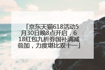 京东天猫618活动5月30日晚8点开启，618红包九折券国补满减叠加，力度堪比双十一