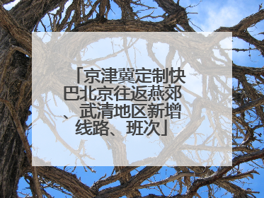 京津冀定制快巴北京往返燕郊、武清地区新增线路、班次