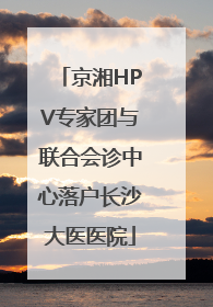 京湘HPV专家团与联合会诊中心落户长沙大医医院