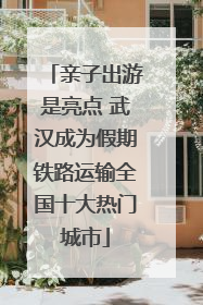 亲子出游是亮点 武汉成为假期铁路运输全国十大热门城市