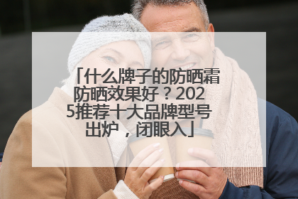 什么牌子的防晒霜防晒效果好？2025推荐十大品牌型号出炉，闭眼入