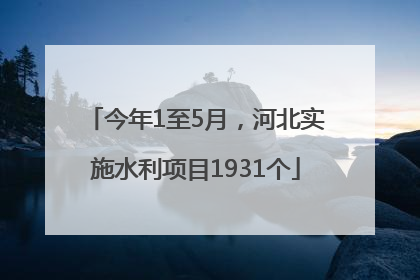 今年1至5月，河北实施水利项目1931个