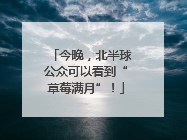 今晚，北半球公众可以看到“草莓满月”！