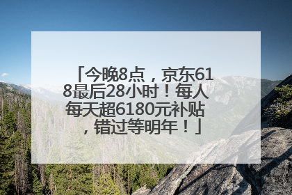 今晚8点，京东618最后28小时！每人每天超6180元补贴，错过等明年！
