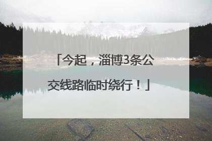 今起，淄博3条公交线路临时绕行！