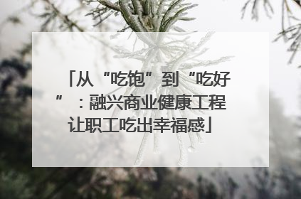 从“吃饱”到“吃好”：融兴商业健康工程让职工吃出幸福感