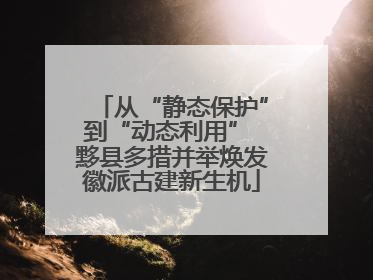 从“静态保护”到“动态利用” 黟县多措并举焕发徽派古建新生机