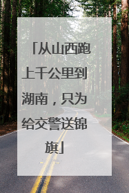 从山西跑上千公里到湖南，只为给交警送锦旗