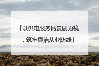 以供电服务情景剧为镜，筑牢廉洁从业防线