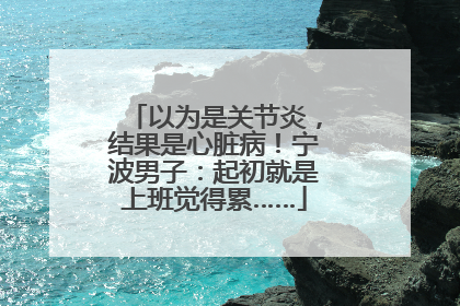以为是关节炎，结果是心脏病！宁波男子：起初就是上班觉得累……