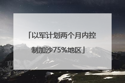 以军计划两个月内控制加沙75%地区