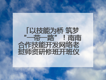 以技能为桥 筑梦“一带一路”！南南合作技能开发网络老挝师资研修班开班仪式暨技能梦工坊签约仪式举行