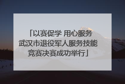 以赛促学 用心服务 武汉市退役军人服务技能竞赛决赛成功举行