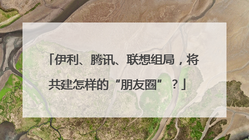 伊利、腾讯、联想组局，将共建怎样的“朋友圈”？