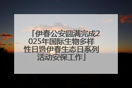 伊春公安圆满完成2025年国际生物多样性日暨伊春生态日系列活动安保工作