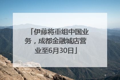 伊藤将重组中国业务，成都金融城店营业至6月30日