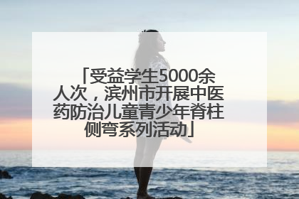 受益学生5000余人次，滨州市开展中医药防治儿童青少年脊柱侧弯系列活动