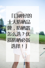 口碑好的十大防晒品牌，防晒霜怎么选？优质防晒必备选择！