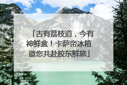 古有荔枝道，今有神鲜盒！卡萨帝冰箱邀您共赴胶东鲜旅