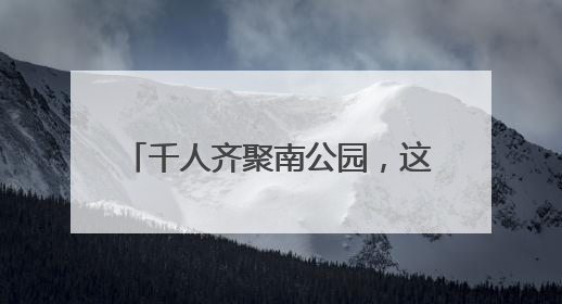 千人齐聚南公园，这场活动正式启动！