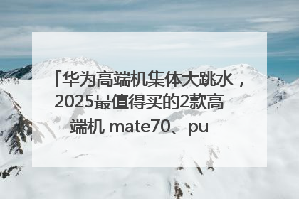 华为高端机集体大跳水，2025最值得买的2款高端机 mate70、pura70如何选？