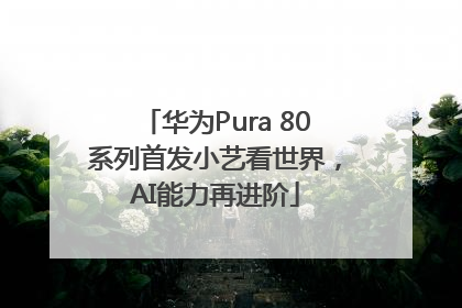 华为Pura 80系列首发小艺看世界，AI能力再进阶