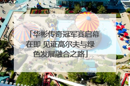 华彬传奇冠军赛启幕在即 见证高尔夫与绿色发展融合之路