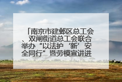 南京市建邺区总工会、双闸街道总工会联合举办“以法护‘新’安全同行”暨劳模宣讲进工地服务活动