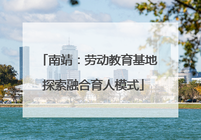 南靖：劳动教育基地探索融合育人模式
